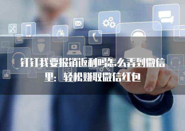 钉钉我要报销返利吗怎么弄到微信里:轻松赚取微信红包