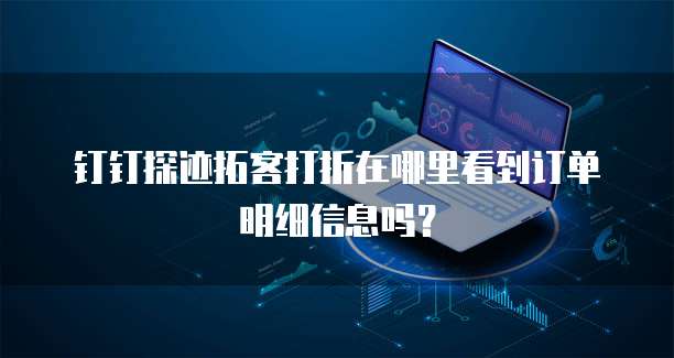 钉钉探迹拓客打折在哪里看到订单明细信息吗?