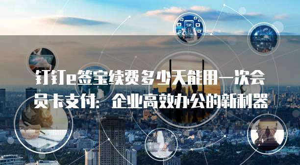 钉钉e签宝续费多少天能用一次会员卡支付:企业高效办公的新利器