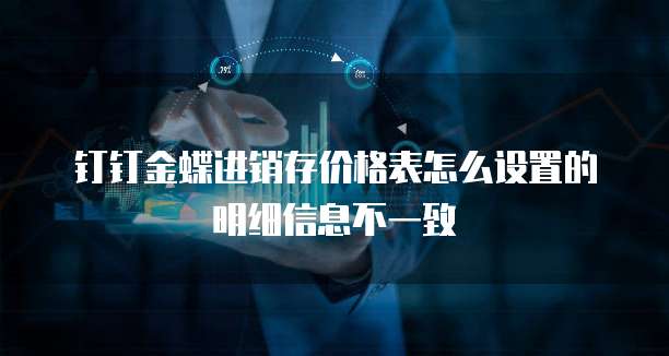钉钉金蝶进销存价格表怎么设置的明细信息不一致