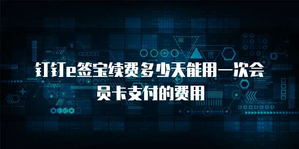 钉钉e签宝续费多少天能用一次会员卡支付的费用