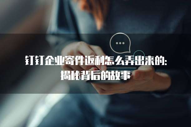 钉钉企业寄件返利怎么弄出来的:揭秘背后的故事
