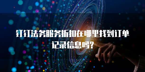 钉钉法务服务折扣在哪里找到订单记录信息吗?