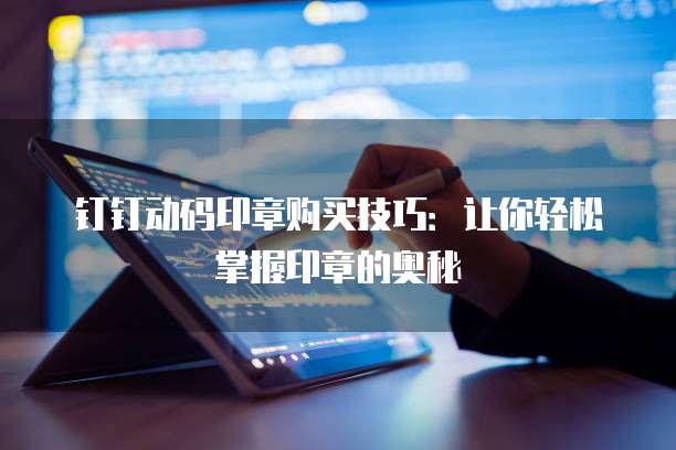 钉钉动码印章购买技巧：让你轻松掌握印章的奥秘
