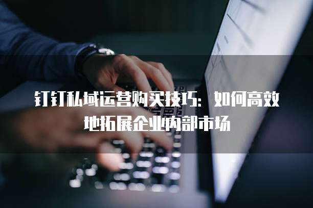 钉钉私域运营购买技巧:如何高效地拓展企业内部市场
