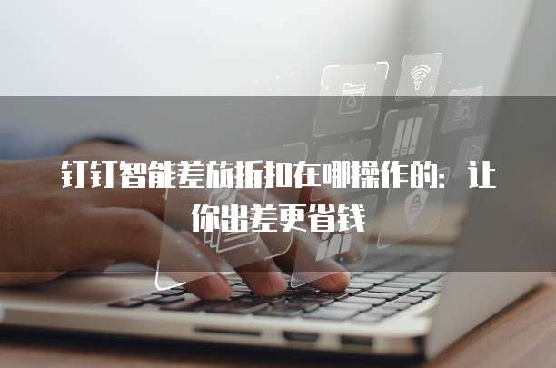 钉钉智能差旅折扣在哪操作的:让你出差更省钱