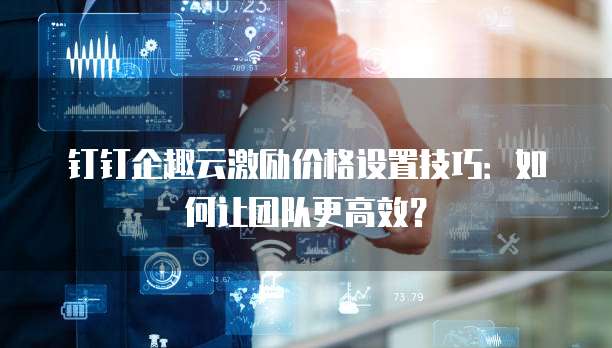 钉钉企趣云激励价格设置技巧:如何让团队更高效?