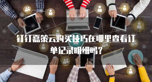 钉钉嘉策云购买技巧在哪里查看订单记录明细吗?