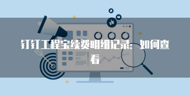 钉钉工程宝续费明细记录:如何查看