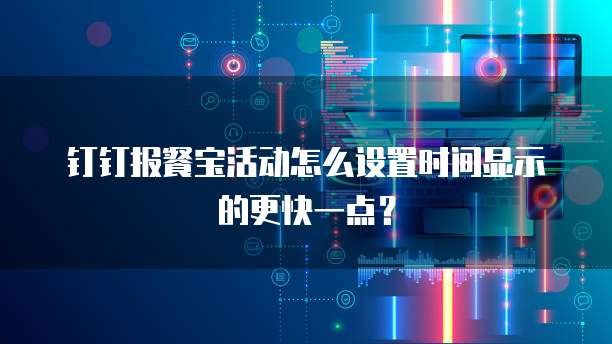 钉钉报餐宝活动怎么设置时间显示的更快一点?
