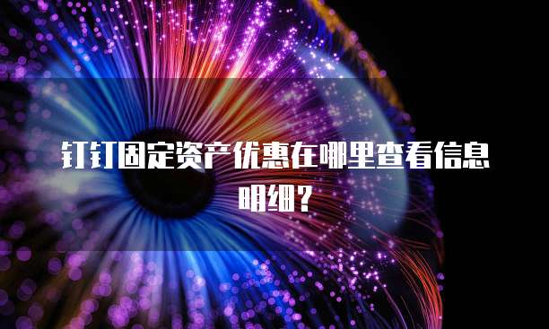 钉钉固定资产优惠在哪里查看信息明细?
