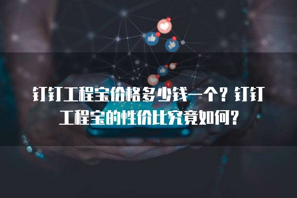 钉钉工程宝价格多少钱一个?钉钉工程宝的性价比究竟如何?
