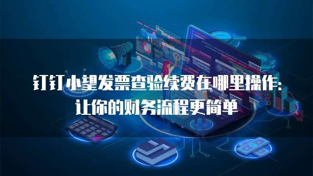 钉钉小望发票查验续费在哪里操作:让你的财务流程更简单