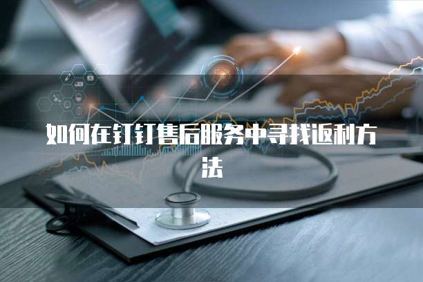 如何在钉钉售后服务中寻找返利方法