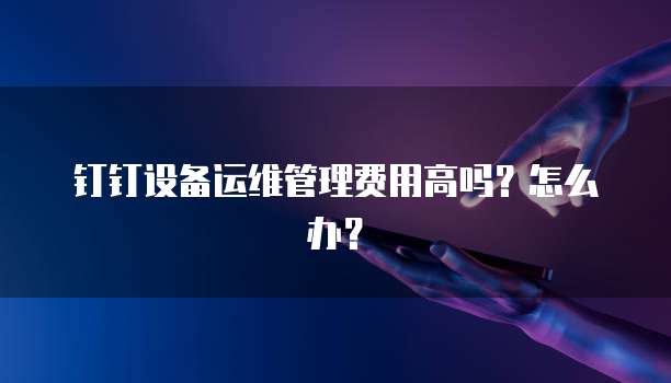 钉钉设备运维管理费用高吗?怎么办?
