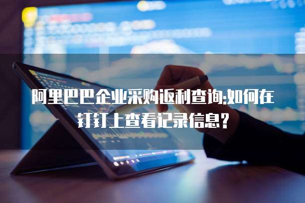 阿里巴巴企业采购返利查询:如何在钉钉上查看记录信息?