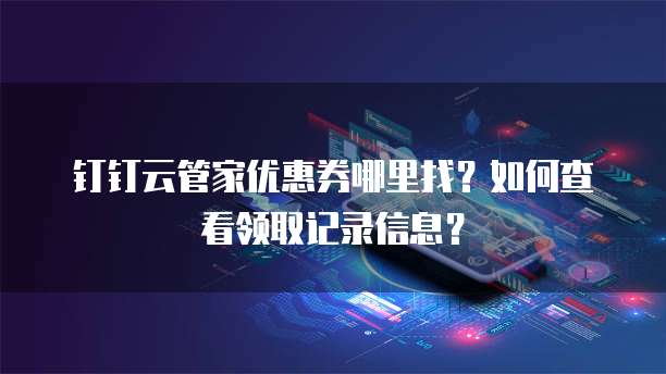 钉钉云管家优惠券哪里找?如何查看领取记录信息?