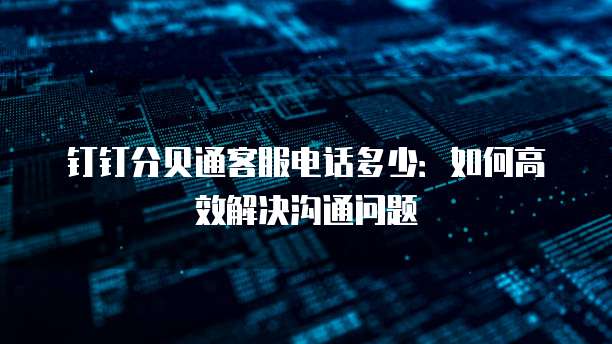 钉钉分贝通客服电话多少:如何高效解决沟通问题