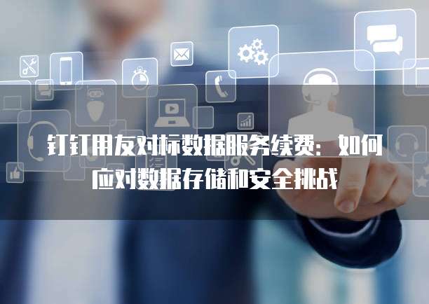 钉钉用友对标数据服务续费:如何应对数据存储和安全挑战