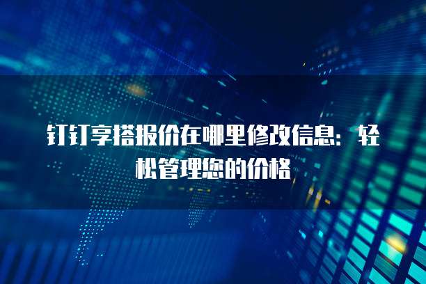 钉钉享搭报价在哪里修改信息:轻松管理您的价格