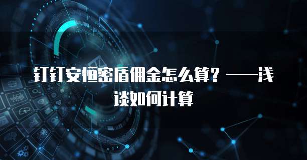 钉钉安恒密盾佣金怎么算?——浅谈如何计算