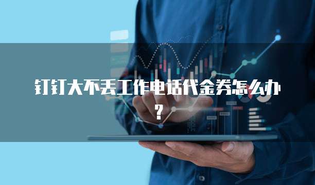 钉钉大不丢工作电话代金券怎么办?