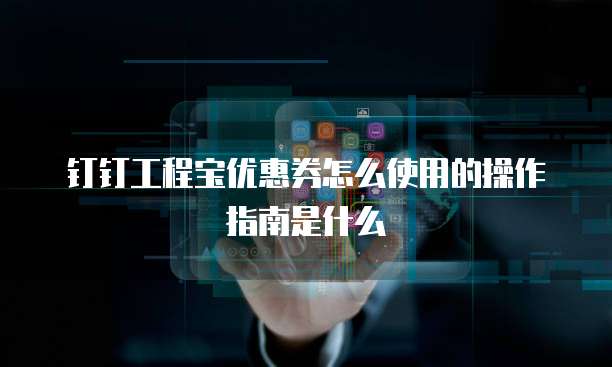 钉钉工程宝优惠券怎么使用的操作指南是什么