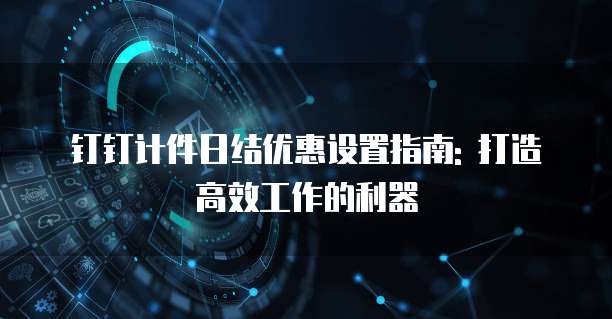 钉钉计件日结优惠设置指南: 打造高效工作的利器
