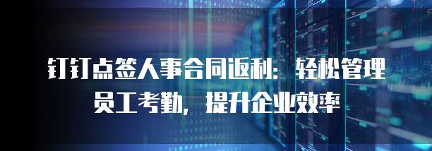 钉钉点签人事合同返利:轻松管理员工考勤,提升企业效率