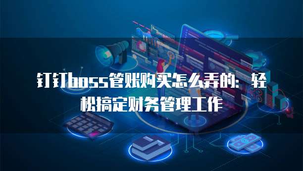 钉钉boss管账购买怎么弄的:轻松搞定财务管理工作