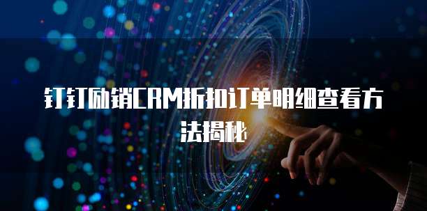 钉钉励销CRM折扣订单明细查看方法揭秘