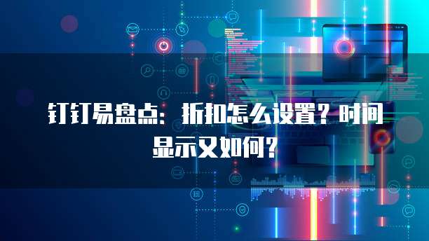 钉钉易盘点:折扣怎么设置?时间显示又如何?