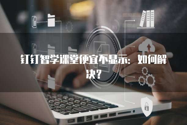 钉钉智学课堂便宜不显示:如何解决?