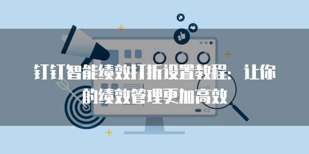 钉钉智能绩效打折设置教程：让你的绩效管理更加高效