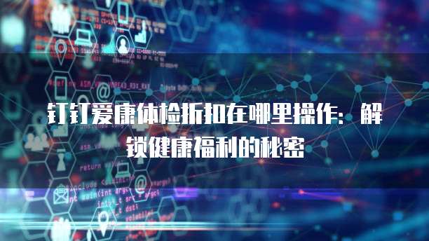 钉钉爱康体检折扣在哪里操作:解锁健康福利的秘密