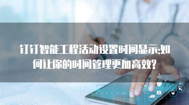 钉钉智能工程活动设置时间显示:如何让你的时间管理更加高效?