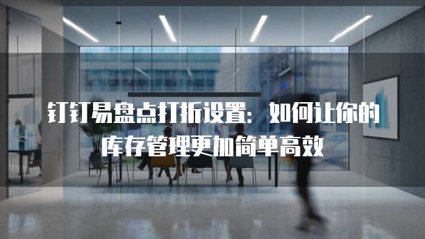 钉钉易盘点打折设置:如何让你的库存管理更加简单高效