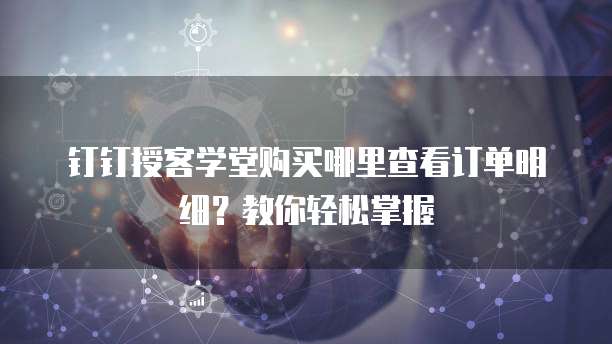 钉钉授客学堂购买哪里查看订单明细？教你轻松掌握