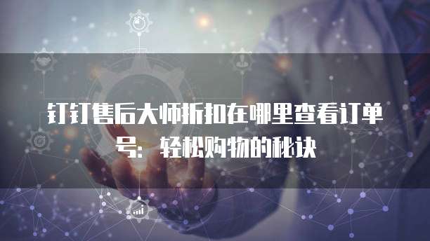 钉钉售后大师折扣在哪里查看订单号:轻松购物的秘诀