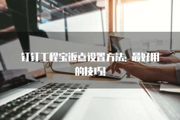 钉钉工程宝返点设置方法: 最好用的技巧!