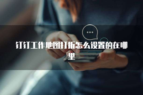 钉钉工作地图打折怎么设置的在哪里