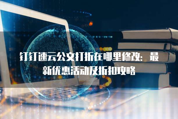 钉钉速云公文打折在哪里修改:最新优惠活动及折扣攻略
