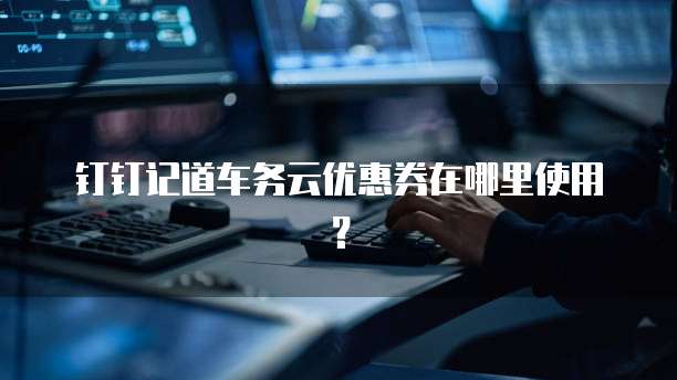 钉钉记道车务云优惠券在哪里使用?