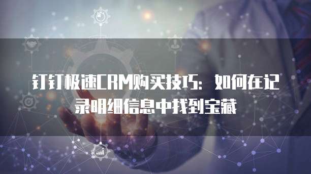 钉钉极速CRM购买技巧:如何在记录明细信息中找到宝藏