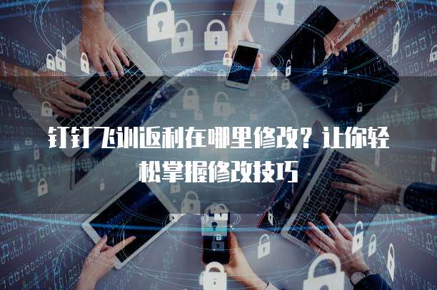 钉钉飞训返利在哪里修改?让你轻松掌握修改技巧