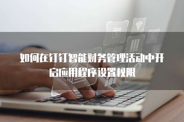 如何在钉钉智能财务管理活动中开启应用程序设置权限