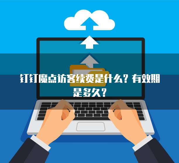 钉钉魔点访客续费是什么?有效期是多久?