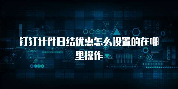 钉钉计件日结优惠怎么设置的在哪里操作