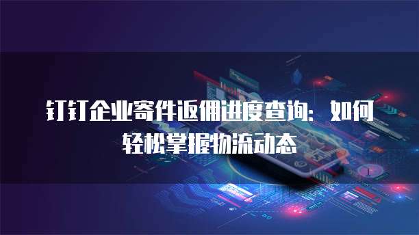 钉钉企业寄件返佣进度查询:如何轻松掌握物流动态