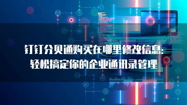 钉钉分贝通购买在哪里修改信息:轻松搞定你的企业通讯录管理